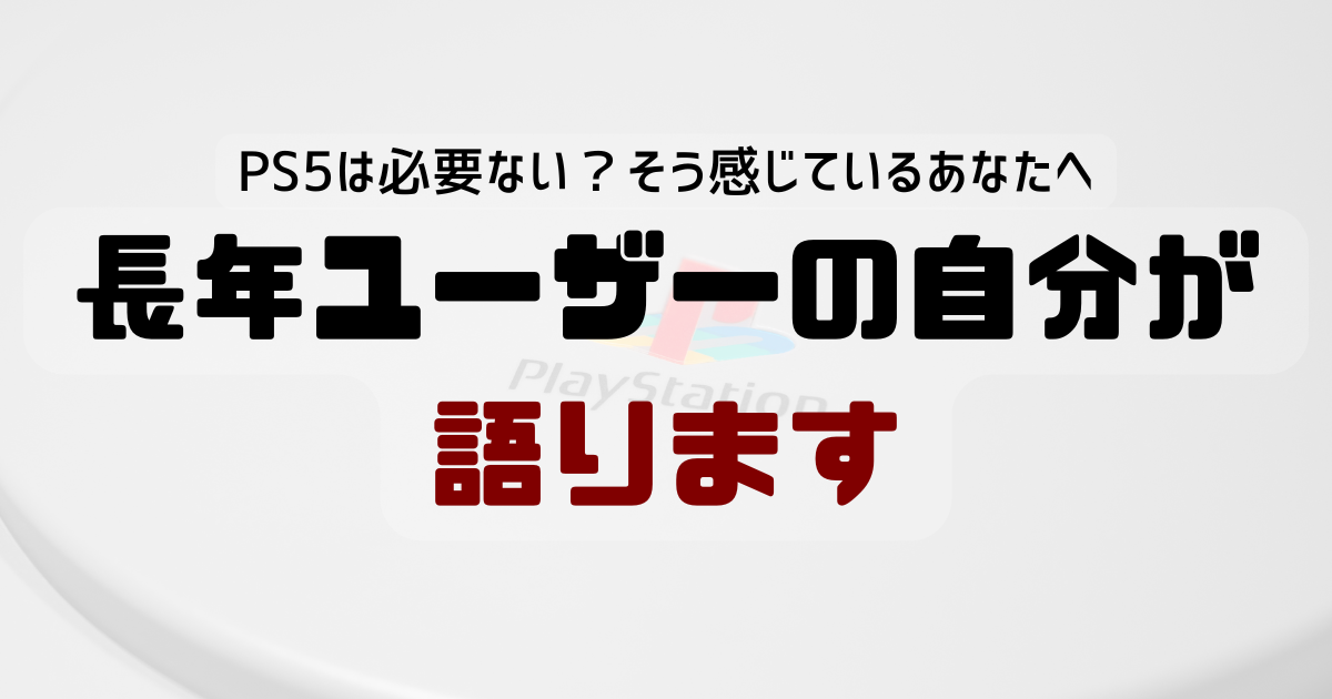 【PS5は必要ない？】そう感じているあなたへ、長年ユーザーの自分が語ります