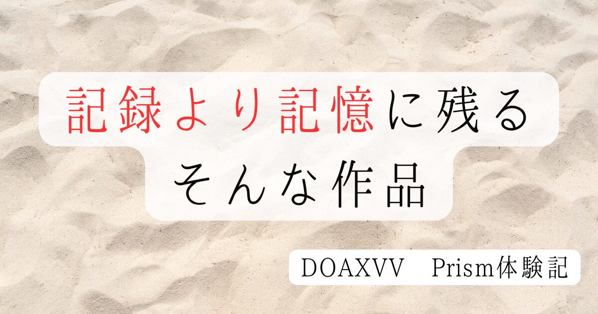 【DOAXVV Prism体験記】記録より記憶に残る、そんな作品でした
